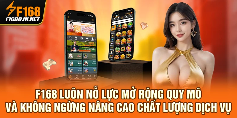 F168 luôn nỗ lực mở rộng quy mô và không ngừng nâng cao chất lượng dịch vụ